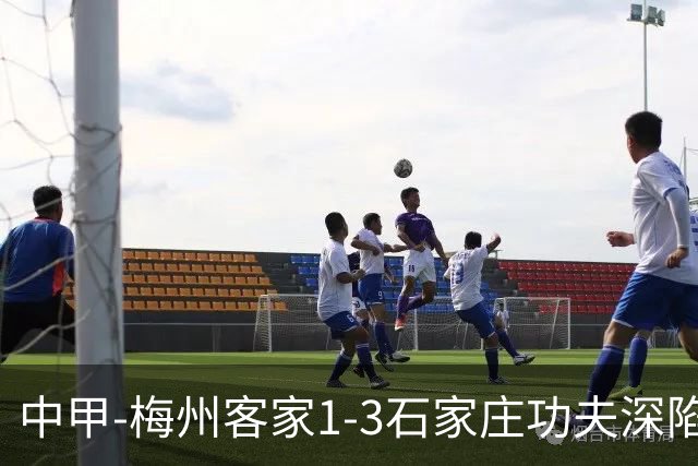 中甲-梅州客家1-3石家庄功夫深陷降级区 石家庄近7轮6胜1平