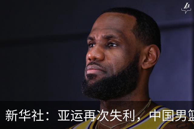 新华社：亚运再次失利，中国男篮差距何在
